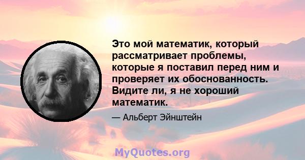 Это мой математик, который рассматривает проблемы, которые я поставил перед ним и проверяет их обоснованность. Видите ли, я не хороший математик.