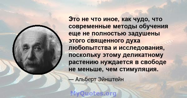 Это не что иное, как чудо, что современные методы обучения еще не полностью задушены этого священного духа любопытства и исследования, поскольку этому деликатному растению нуждается в свободе не меньше, чем стимуляция.