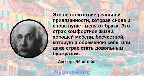 Это не отсутствие реальной привязанности, которая снова и снова пугает меня от брака. Это страх комфортной жизни, хорошей мебели, бесчестной, которую я обременяю себе, или даже страх стать довольным буржуазом.