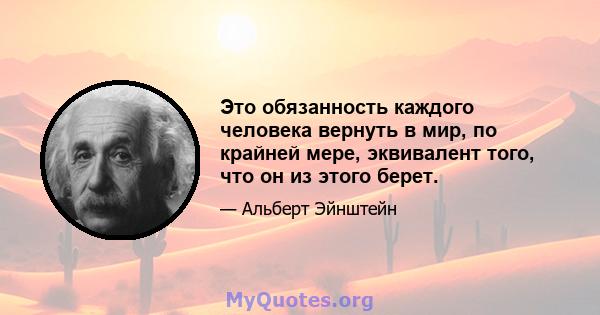 Это обязанность каждого человека вернуть в мир, по крайней мере, эквивалент того, что он из этого берет.