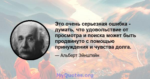 Это очень серьезная ошибка - думать, что удовольствие от просмотра и поиска может быть продвинуто с помощью принуждения и чувства долга.