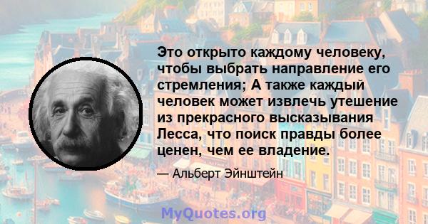 Это открыто каждому человеку, чтобы выбрать направление его стремления; А также каждый человек может извлечь утешение из прекрасного высказывания Лесса, что поиск правды более ценен, чем ее владение.