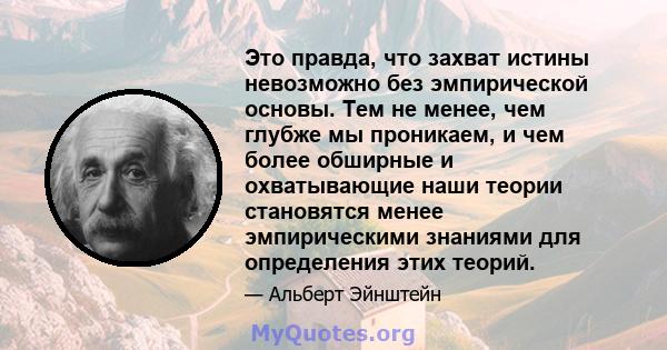 Это правда, что захват истины невозможно без эмпирической основы. Тем не менее, чем глубже мы проникаем, и чем более обширные и охватывающие наши теории становятся менее эмпирическими знаниями для определения этих