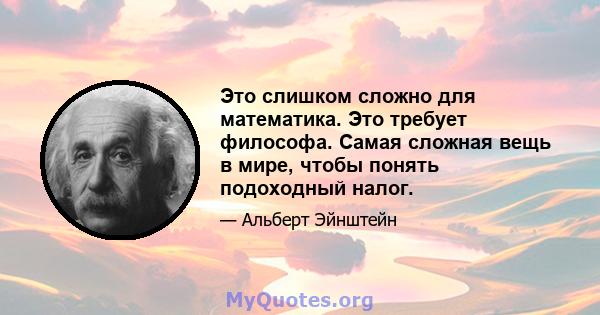 Это слишком сложно для математика. Это требует философа. Самая сложная вещь в мире, чтобы понять подоходный налог.