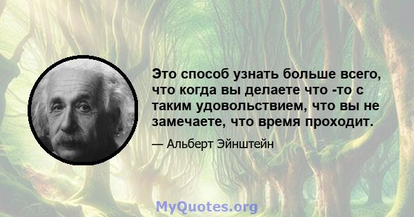 Это способ узнать больше всего, что когда вы делаете что -то с таким удовольствием, что вы не замечаете, что время проходит.