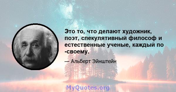 Это то, что делают художник, поэт, спекулятивный философ и естественные ученые, каждый по -своему.