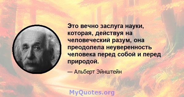 Это вечно заслуга науки, которая, действуя на человеческий разум, она преодолела неуверенность человека перед собой и перед природой.