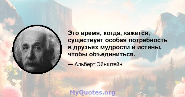 Это время, когда, кажется, существует особая потребность в друзьях мудрости и истины, чтобы объединиться.