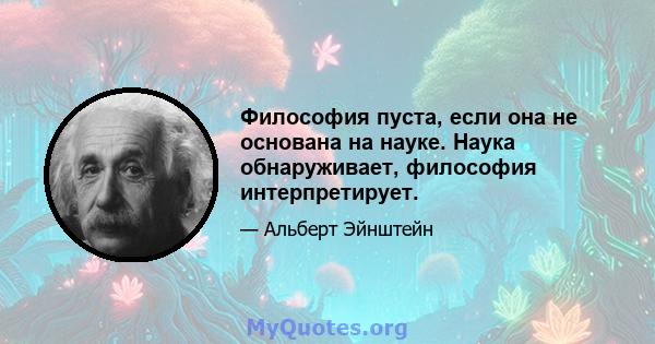 Философия пуста, если она не основана на науке. Наука обнаруживает, философия интерпретирует.