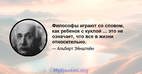 Философы играют со словом, как ребенок с куклой ... это не означает, что все в жизни относительно.