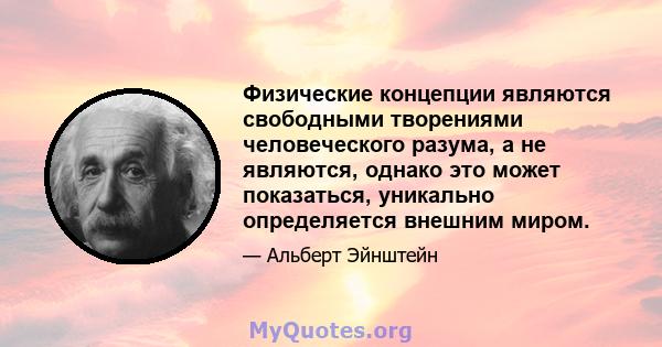 Физические концепции являются свободными творениями человеческого разума, а не являются, однако это может показаться, уникально определяется внешним миром.