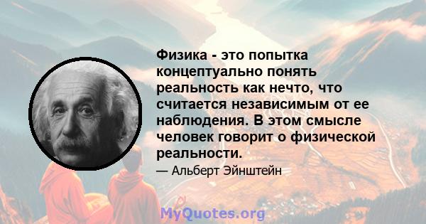 Физика - это попытка концептуально понять реальность как нечто, что считается независимым от ее наблюдения. В этом смысле человек говорит о физической реальности.