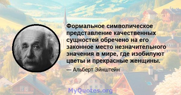 Формальное символическое представление качественных сущностей обречено на его законное место незначительного значения в мире, где изобилуют цветы и прекрасные женщины.