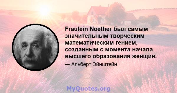 Fraulein Noether был самым значительным творческим математическим гением, созданным с момента начала высшего образования женщин.