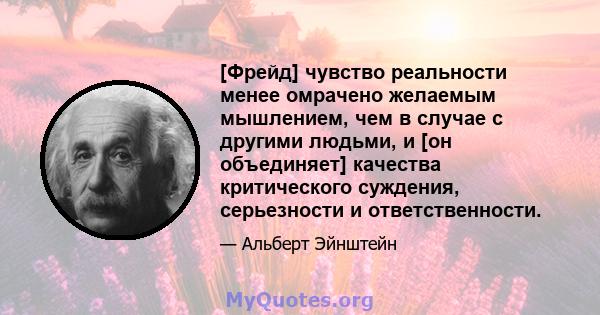 [Фрейд] чувство реальности менее омрачено желаемым мышлением, чем в случае с другими людьми, и [он объединяет] качества критического суждения, серьезности и ответственности.