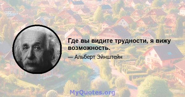 Где вы видите трудности, я вижу возможность.