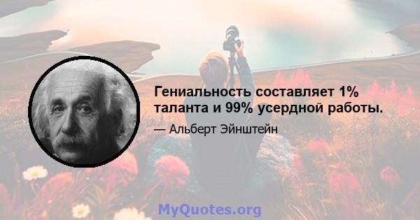 Гениальность составляет 1% таланта и 99% усердной работы.