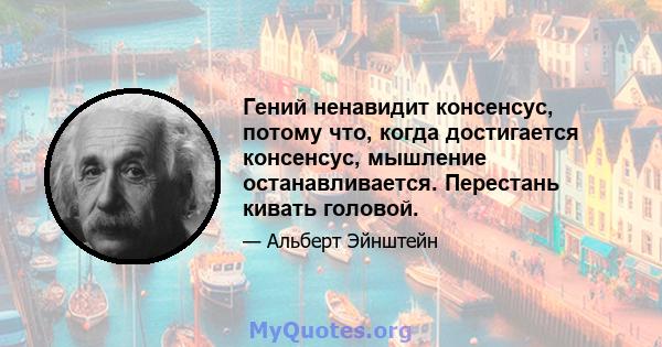 Гений ненавидит консенсус, потому что, когда достигается консенсус, мышление останавливается. Перестань кивать головой.