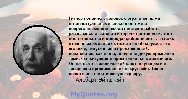 Гитлер появился, человек с ограниченными интеллектуальными способностями и непригодными для любой полезной работы, разрываясь от зависти и горечи против всех, кого обстоятельства и природа одобрили его ... в своих