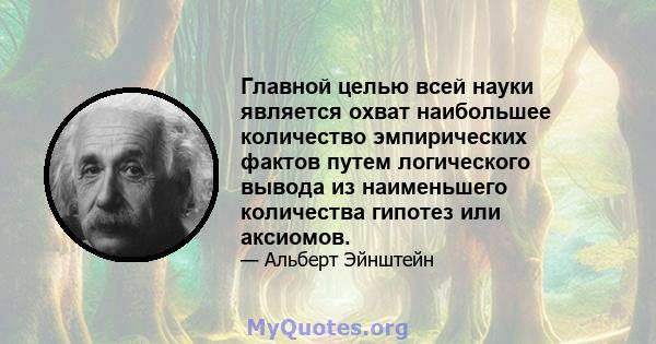 Главной целью всей науки является охват наибольшее количество эмпирических фактов путем логического вывода из наименьшего количества гипотез или аксиомов.