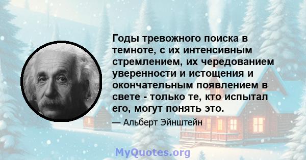 Годы тревожного поиска в темноте, с их интенсивным стремлением, их чередованием уверенности и истощения и окончательным появлением в свете - только те, кто испытал его, могут понять это.