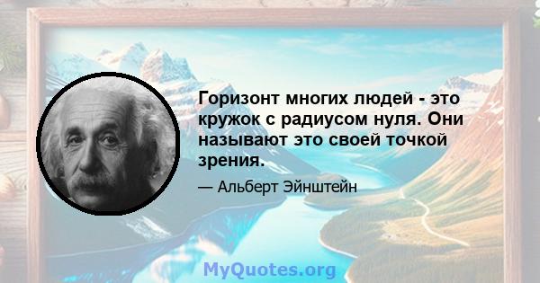 Горизонт многих людей - это кружок с радиусом нуля. Они называют это своей точкой зрения.