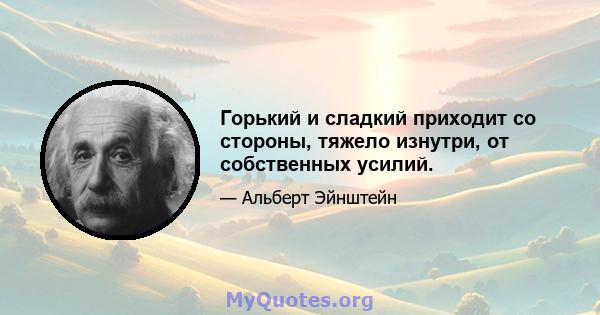 Горький и сладкий приходит со стороны, тяжело изнутри, от собственных усилий.