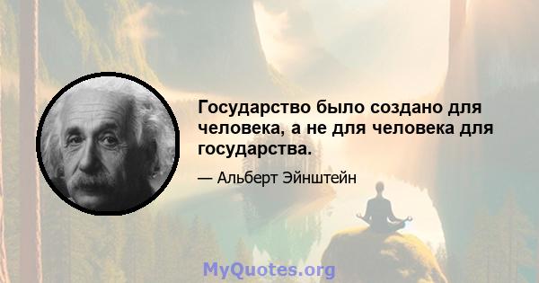 Государство было создано для человека, а не для человека для государства.