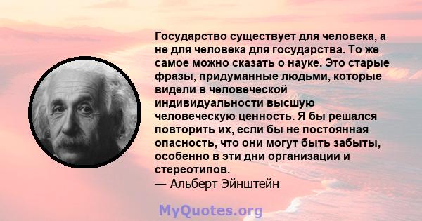 Государство существует для человека, а не для человека для государства. То же самое можно сказать о науке. Это старые фразы, придуманные людьми, которые видели в человеческой индивидуальности высшую человеческую