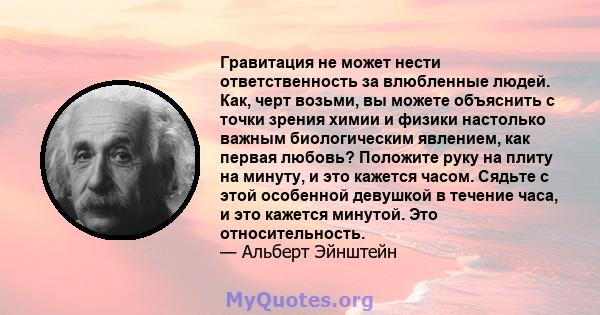 Гравитация не может нести ответственность за влюбленные людей. Как, черт возьми, вы можете объяснить с точки зрения химии и физики настолько важным биологическим явлением, как первая любовь? Положите руку на плиту на