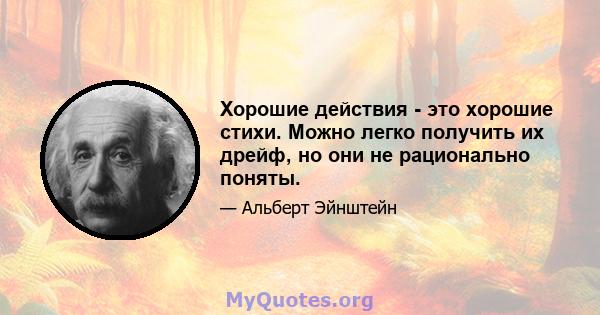 Хорошие действия - это хорошие стихи. Можно легко получить их дрейф, но они не рационально поняты.