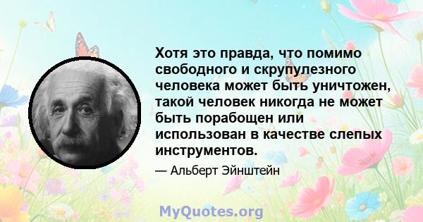 Хотя это правда, что помимо свободного и скрупулезного человека может быть уничтожен, такой человек никогда не может быть порабощен или использован в качестве слепых инструментов.