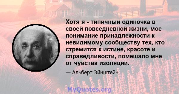 Хотя я - типичный одиночка в своей повседневной жизни, мое понимание принадлежности к невидимому сообществу тех, кто стремится к истине, красоте и справедливости, помешало мне от чувства изоляции.