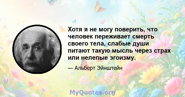 Хотя я не могу поверить, что человек переживает смерть своего тела, слабые души питают такую ​​мысль через страх или нелепые эгоизму.