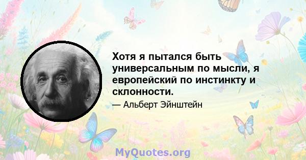 Хотя я пытался быть универсальным по мысли, я европейский по инстинкту и склонности.