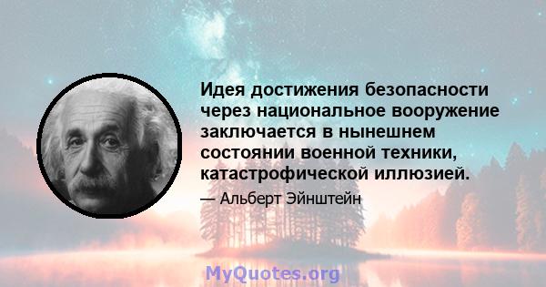 Идея достижения безопасности через национальное вооружение заключается в нынешнем состоянии военной техники, катастрофической иллюзией.