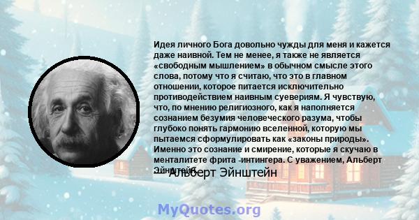 Идея личного Бога довольно чужды для меня и кажется даже наивной. Тем не менее, я также не является «свободным мышлением» в обычном смысле этого слова, потому что я считаю, что это в главном отношении, которое питается