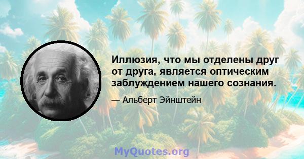 Иллюзия, что мы отделены друг от друга, является оптическим заблуждением нашего сознания.