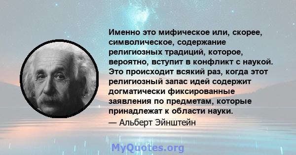 Именно это мифическое или, скорее, символическое, содержание религиозных традиций, которое, вероятно, вступит в конфликт с наукой. Это происходит всякий раз, когда этот религиозный запас идей содержит догматически