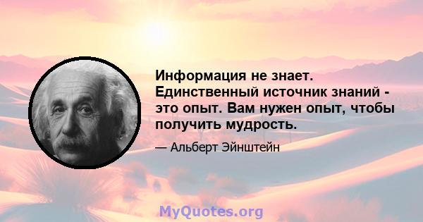 Информация не знает. Единственный источник знаний - это опыт. Вам нужен опыт, чтобы получить мудрость.