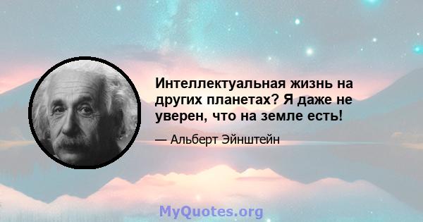 Интеллектуальная жизнь на других планетах? Я даже не уверен, что на земле есть!