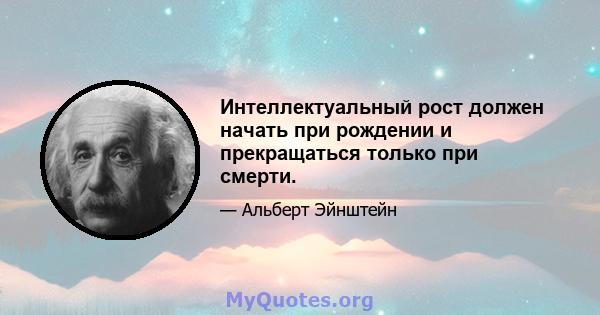 Интеллектуальный рост должен начать при рождении и прекращаться только при смерти.