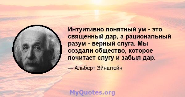 Интуитивно понятный ум - это священный дар, а рациональный разум - верный слуга. Мы создали общество, которое почитает слугу и забыл дар.