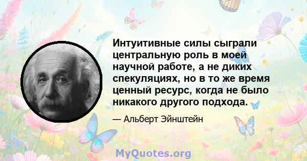 Интуитивные силы сыграли центральную роль в моей научной работе, а не диких спекуляциях, но в то же время ценный ресурс, когда не было никакого другого подхода.