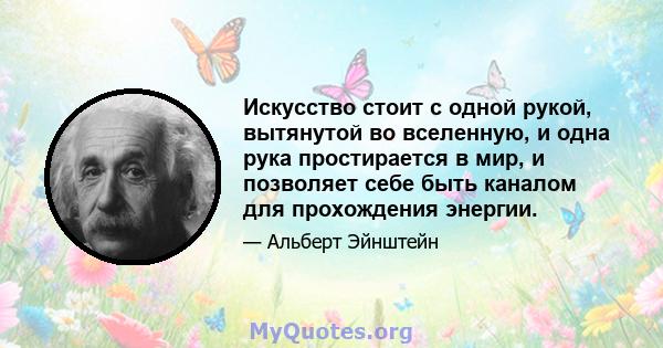 Искусство стоит с одной рукой, вытянутой во вселенную, и одна рука простирается в мир, и позволяет себе быть каналом для прохождения энергии.