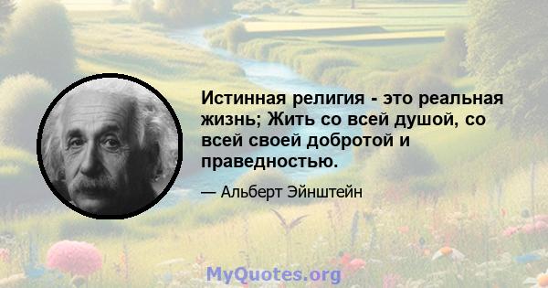 Истинная религия - это реальная жизнь; Жить со всей душой, со всей своей добротой и праведностью.