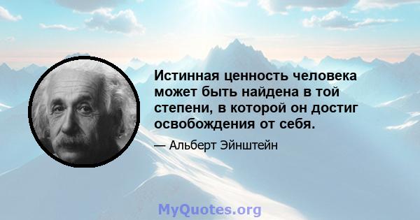 Истинная ценность человека может быть найдена в той степени, в которой он достиг освобождения от себя.