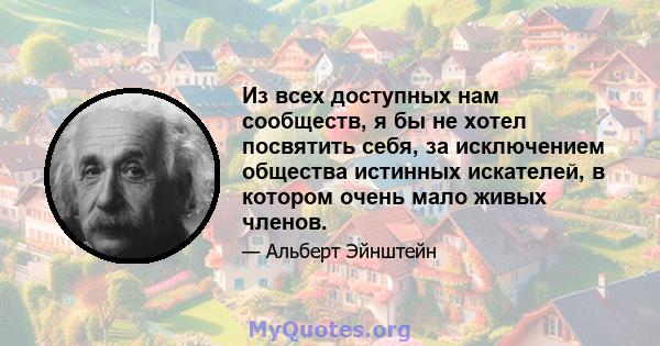 Из всех доступных нам сообществ, я бы не хотел посвятить себя, за исключением общества истинных искателей, в котором очень мало живых членов.