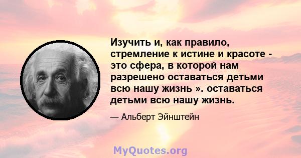 Изучить и, как правило, стремление к истине и красоте - это сфера, в которой нам разрешено оставаться детьми всю нашу жизнь ». оставаться детьми всю нашу жизнь.