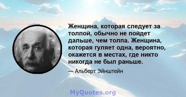 Женщина, которая следует за толпой, обычно не пойдет дальше, чем толпа. Женщина, которая гуляет одна, вероятно, окажется в местах, где никто никогда не был раньше.